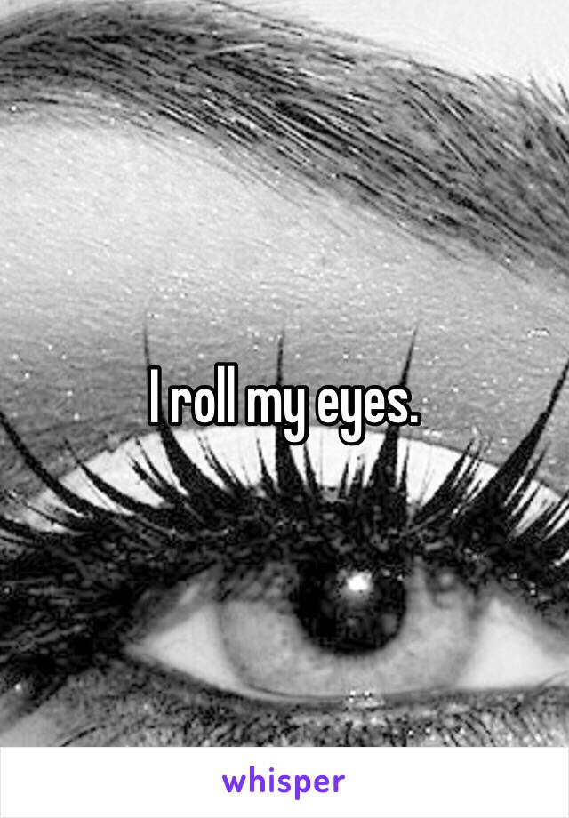 I roll my eyes.