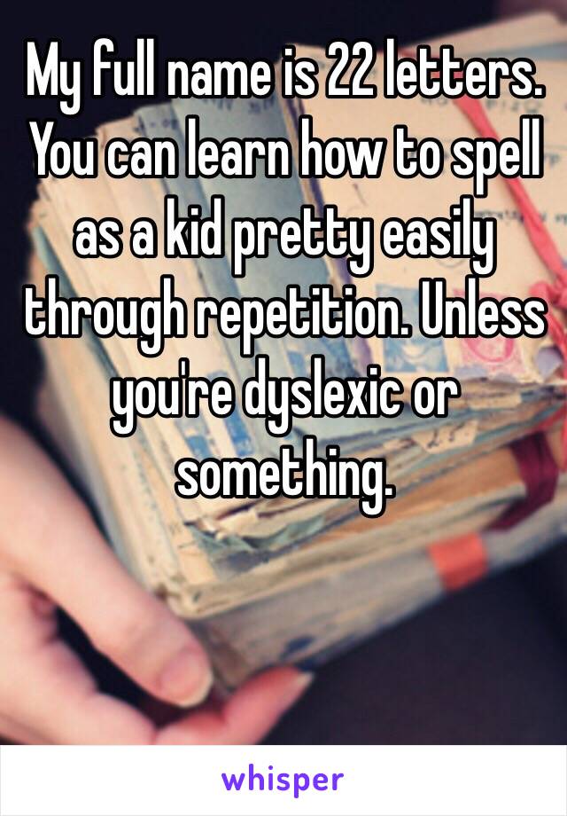My full name is 22 letters. You can learn how to spell as a kid pretty easily through repetition. Unless you're dyslexic or something.  