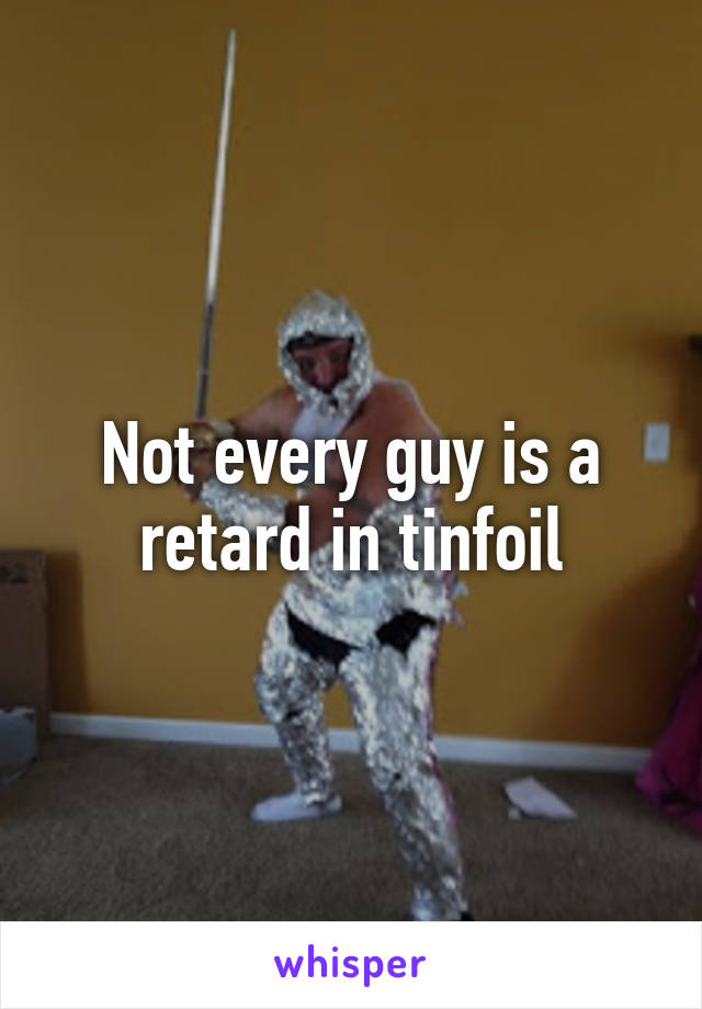 Not every guy is a retard in tinfoil