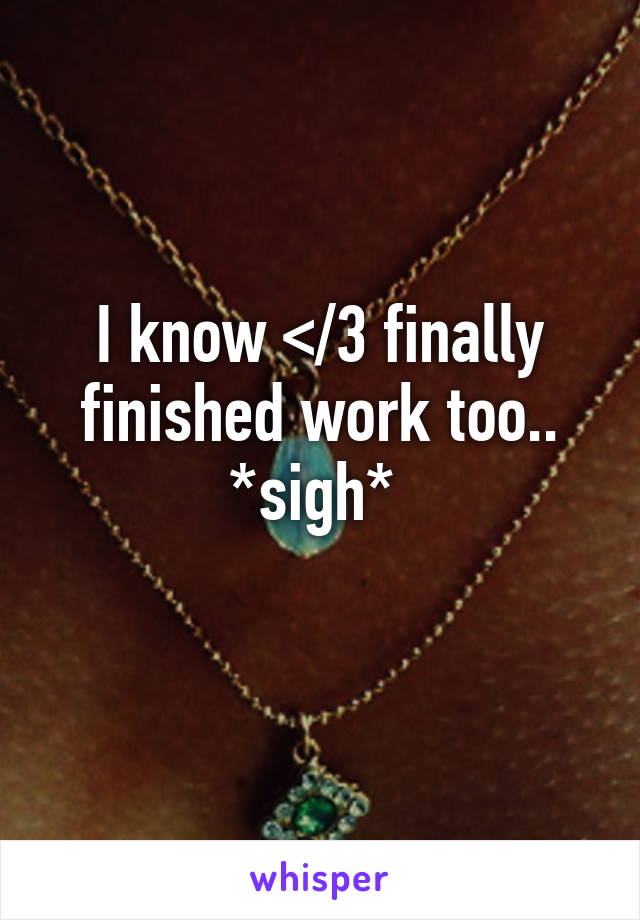 I know </3 finally finished work too.. *sigh* 
