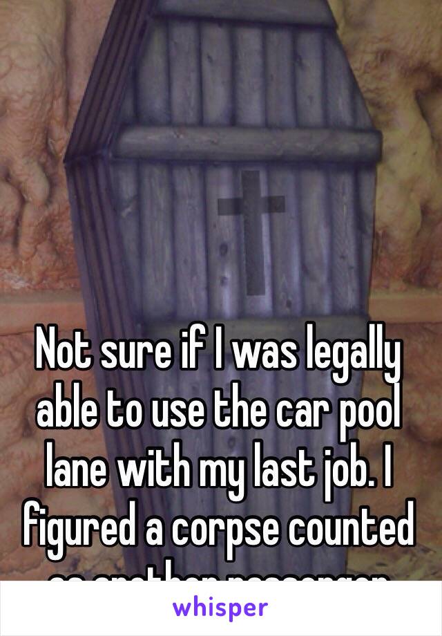 Not sure if I was legally able to use the car pool lane with my last job. I figured a corpse counted as another passenger 