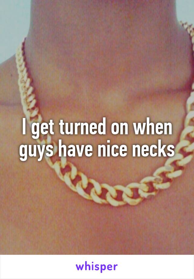 I get turned on when guys have nice necks