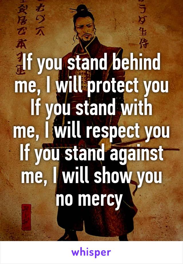 If you stand behind me, I will protect you
If you stand with me, I will respect you
If you stand against me, I will show you no mercy 