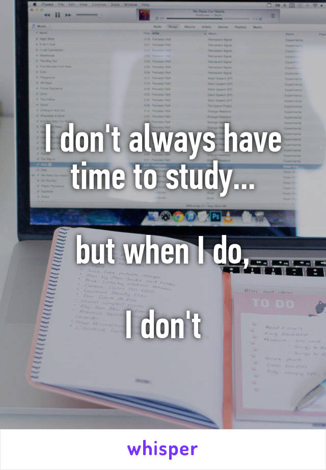 I don't always have time to study...

but when I do,

I don't