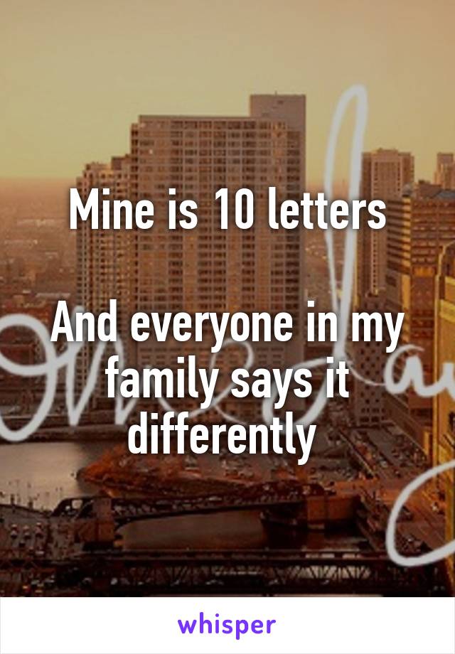 Mine is 10 letters

And everyone in my family says it differently 