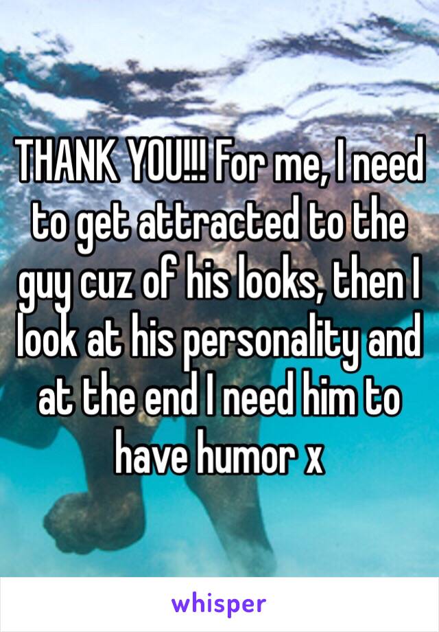 THANK YOU!!! For me, I need to get attracted to the guy cuz of his looks, then I look at his personality and at the end I need him to have humor x 