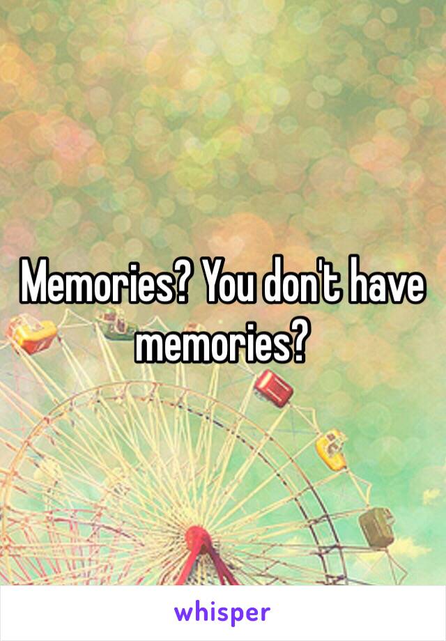Memories? You don't have memories?