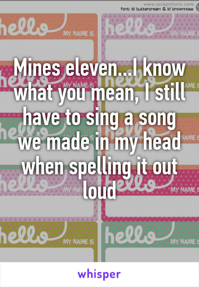 Mines eleven...I know what you mean, I still have to sing a song we made in my head when spelling it out loud
