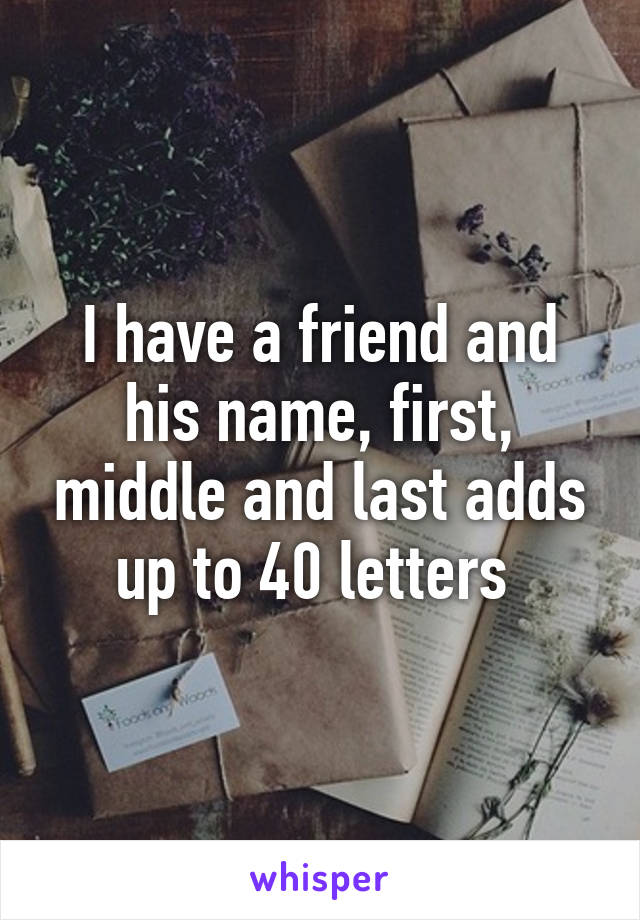 I have a friend and his name, first, middle and last adds up to 40 letters 