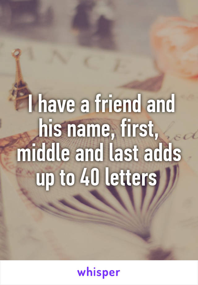  I have a friend and his name, first, middle and last adds up to 40 letters 