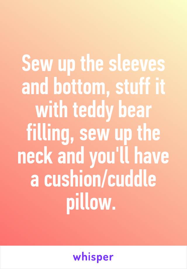 Sew up the sleeves and bottom, stuff it with teddy bear filling, sew up the neck and you'll have a cushion/cuddle pillow. 