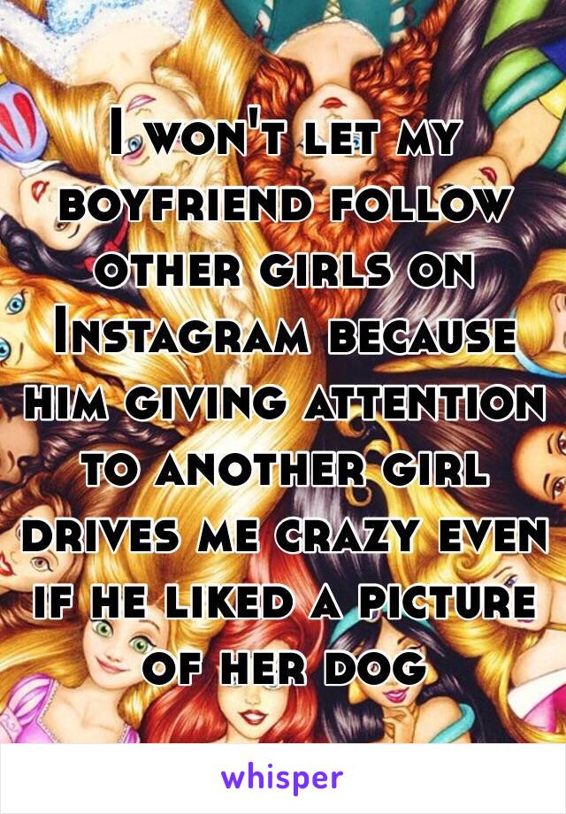 I won't let my boyfriend follow other girls on Instagram because him giving attention to another girl drives me crazy even if he liked a picture of her dog 