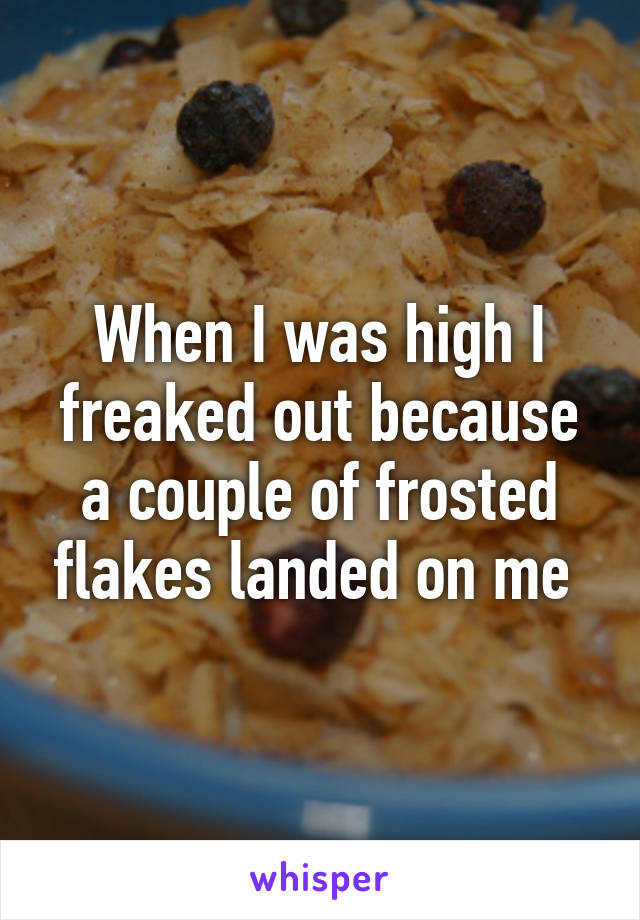 When I was high I freaked out because a couple of frosted flakes landed on me 
