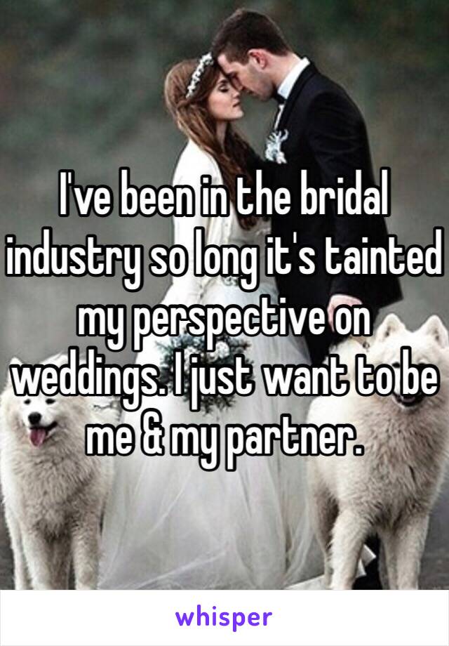 I've been in the bridal industry so long it's tainted my perspective on weddings. I just want to be me & my partner. 