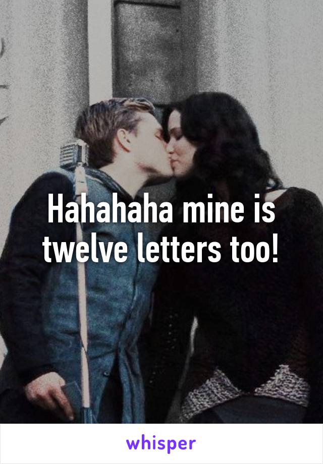 Hahahaha mine is twelve letters too!