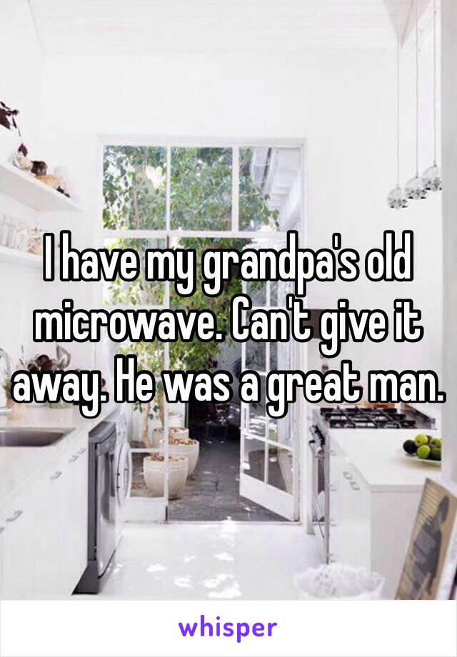 I have my grandpa's old microwave. Can't give it away. He was a great man.