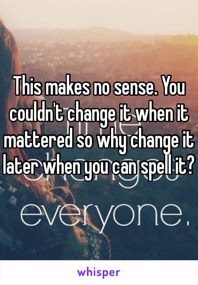 This makes no sense. You couldn't change it when it mattered so why change it later when you can spell it?