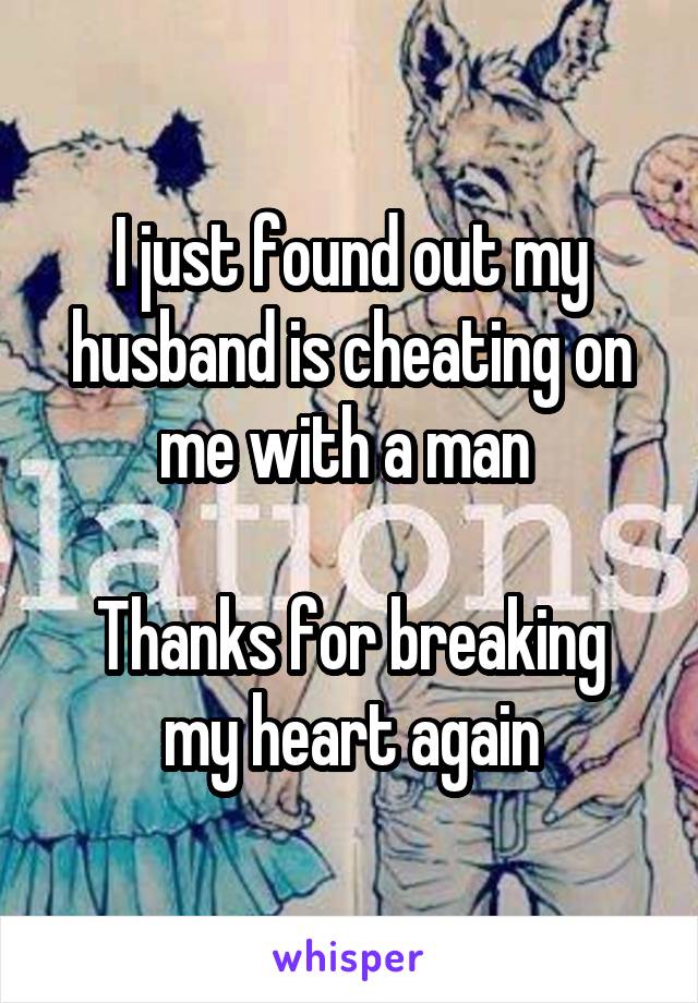 I just found out my husband is cheating on me with a man 

Thanks for breaking my heart again