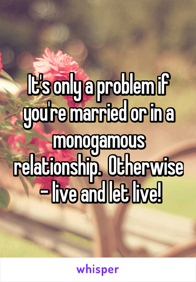 It's only a problem if you're married or in a monogamous relationship.  Otherwise  - live and let live!