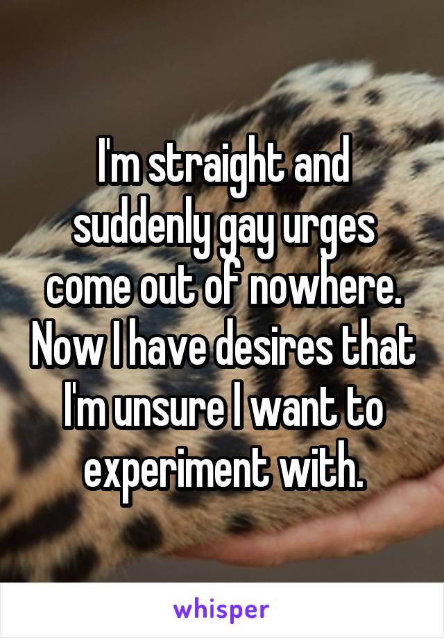 I'm straight and suddenly gay urges come out of nowhere. Now I have desires that I'm unsure I want to experiment with.