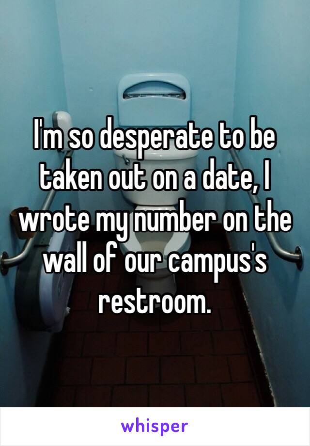 I'm so desperate to be taken out on a date, I wrote my number on the wall of our campus's restroom. 