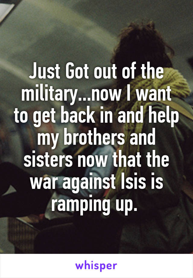 Just Got out of the military...now I want to get back in and help my brothers and sisters now that the war against Isis is ramping up. 