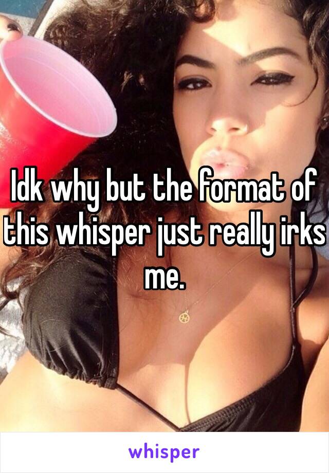 Idk why but the format of this whisper just really irks me.