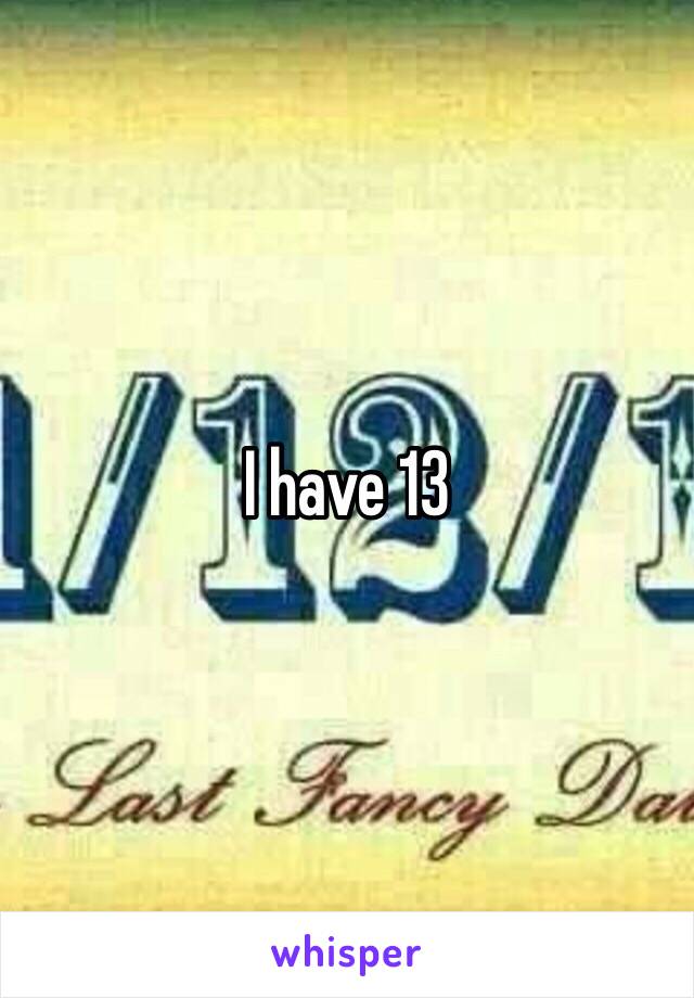I have 13