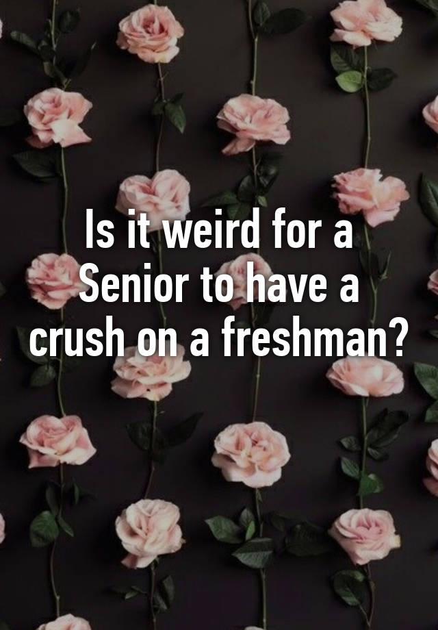 is-it-weird-for-a-senior-to-have-a-crush-on-a-freshman