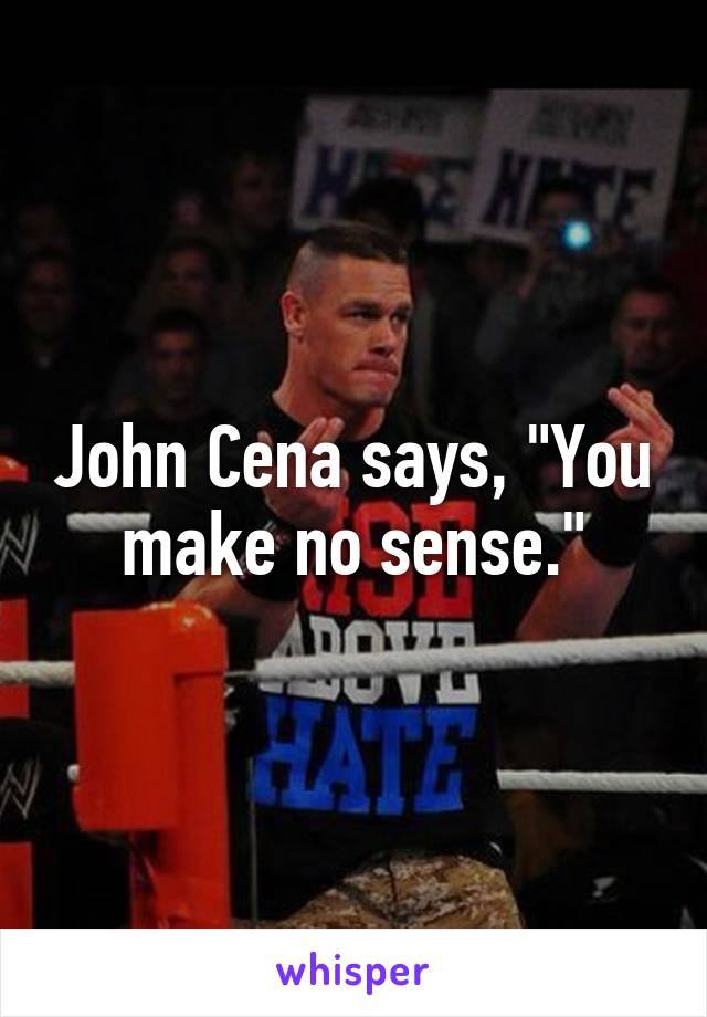 John Cena says, "You make no sense."