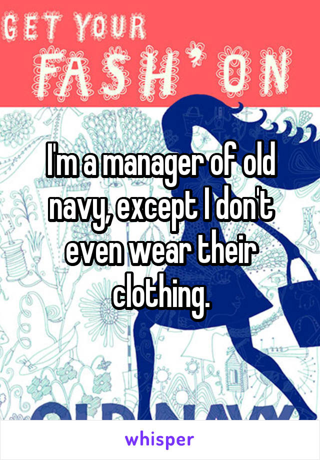I'm a manager of old navy, except I don't even wear their clothing.
