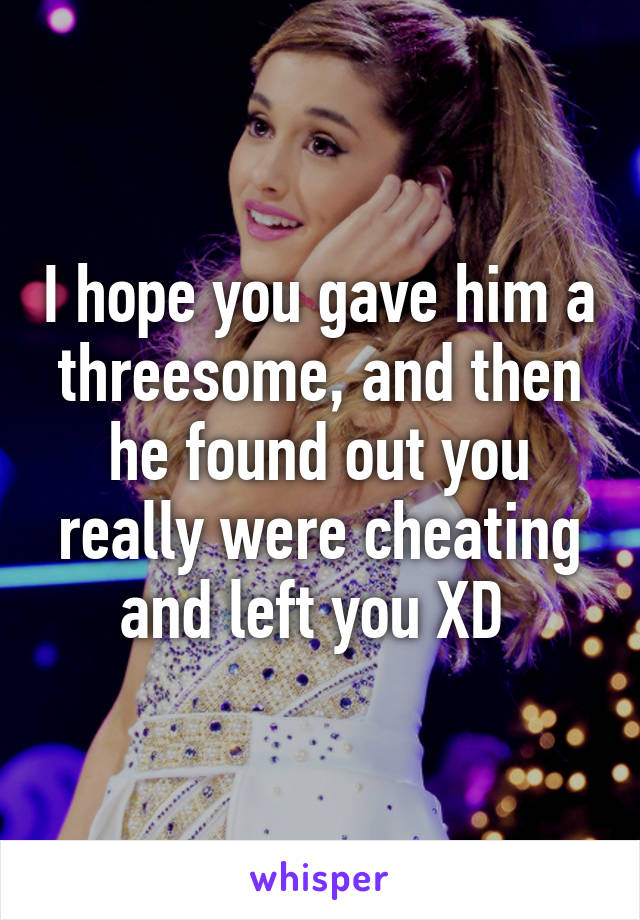 I hope you gave him a threesome, and then he found out you really were cheating and left you XD 