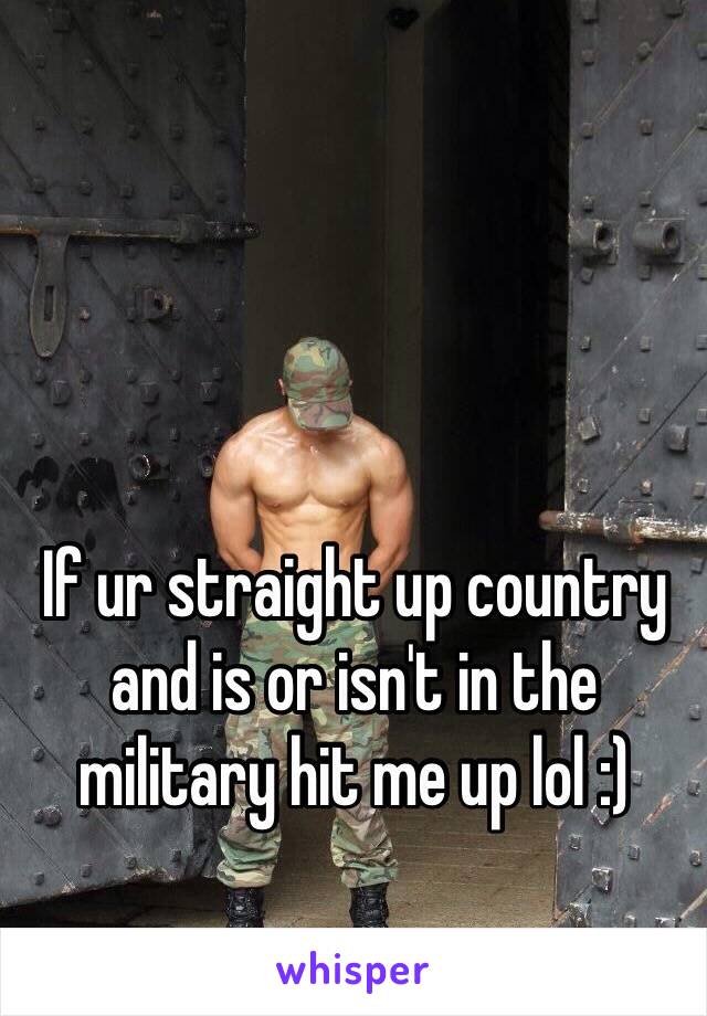 If ur straight up country and is or isn't in the military hit me up lol :)