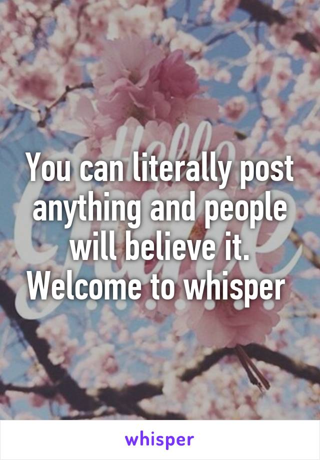 You can literally post anything and people will believe it. Welcome to whisper 