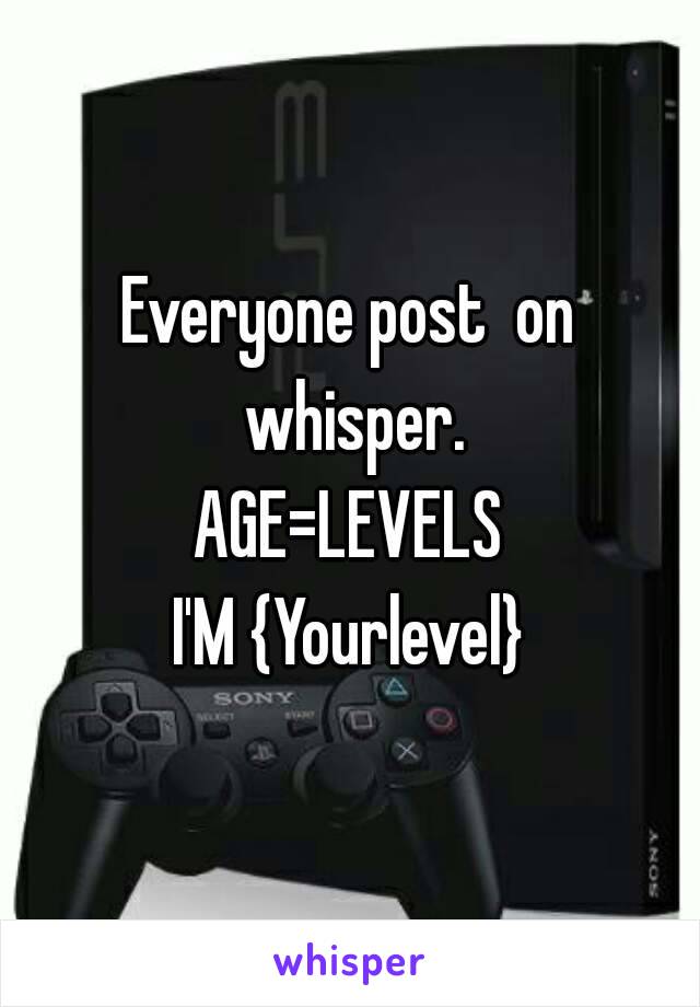 Everyone post  on whisper.
AGE=LEVELS
I'M {Yourlevel}