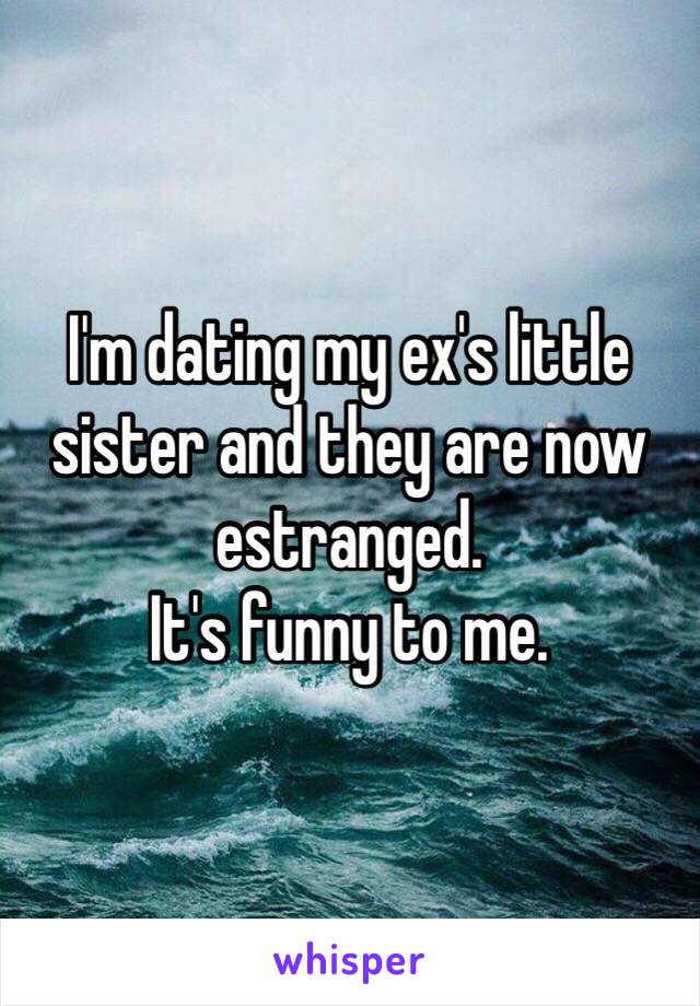 I'm dating my ex's little sister and they are now estranged.
It's funny to me.