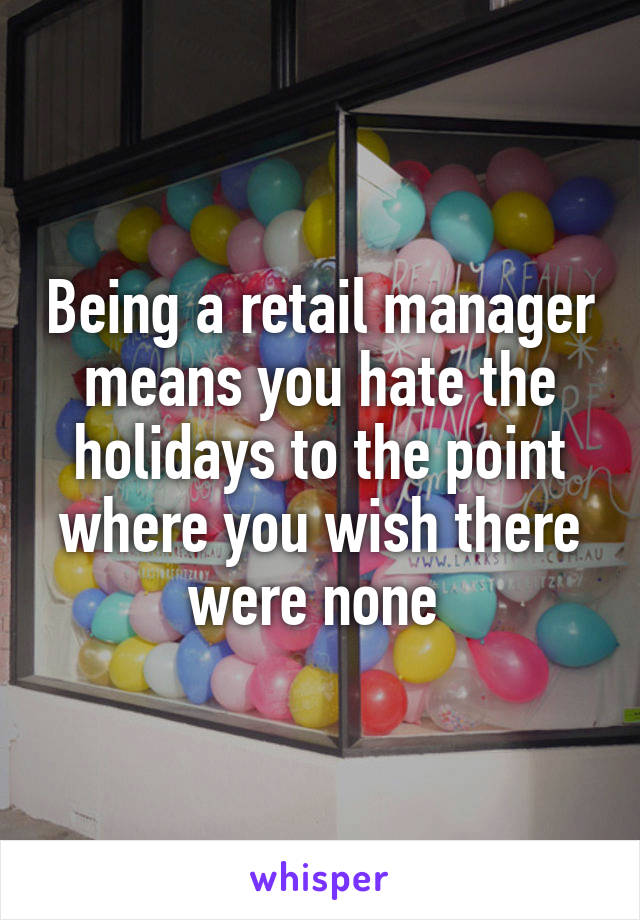 Being a retail manager means you hate the holidays to the point where you wish there were none 