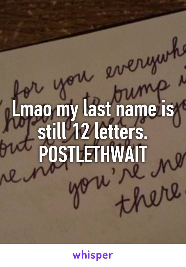 Lmao my last name is still 12 letters.
POSTLETHWAIT
