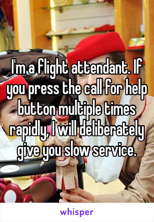 I'm a flight attendant. If you press the call for help button multiple times rapidly, I will deliberately give you slow service. 