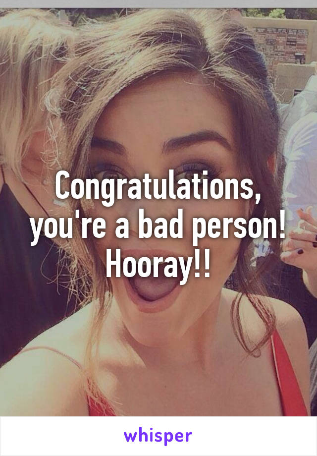 Congratulations, you're a bad person! Hooray!!