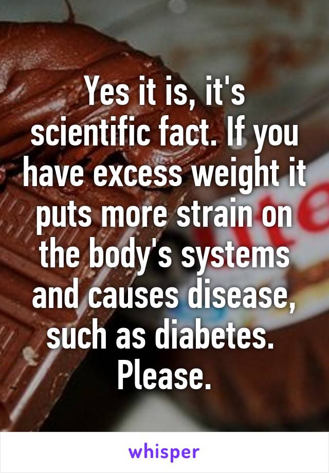 Yes it is, it's scientific fact. If you have excess weight it puts more strain on the body's systems and causes disease, such as diabetes.  Please.