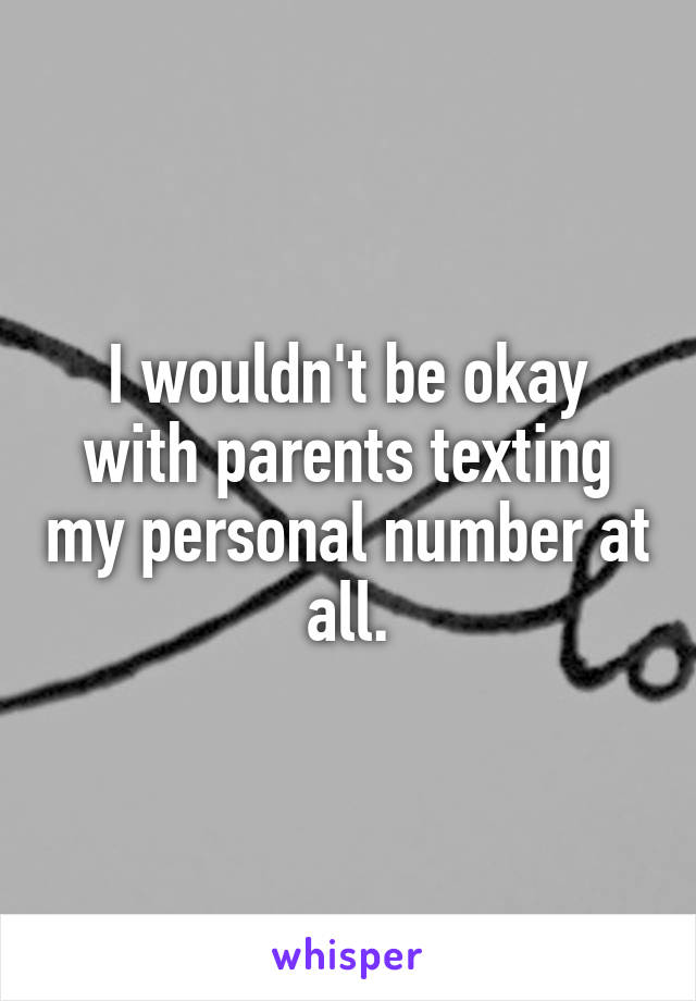 I wouldn't be okay with parents texting my personal number at all.