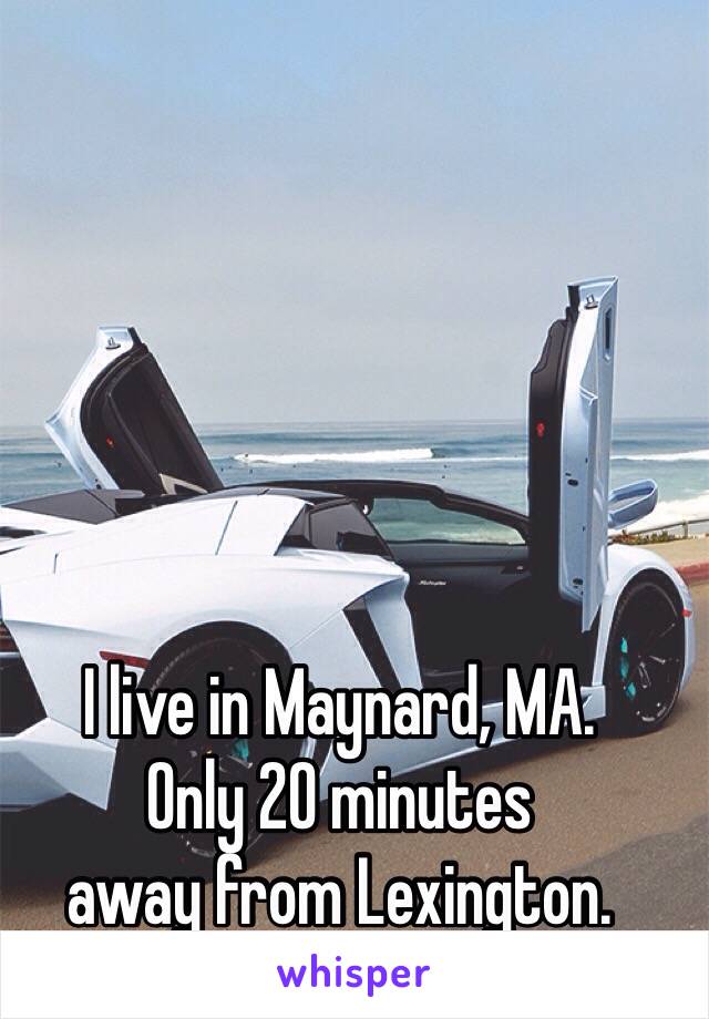 I live in Maynard, MA. 
Only 20 minutes 
away from Lexington. 