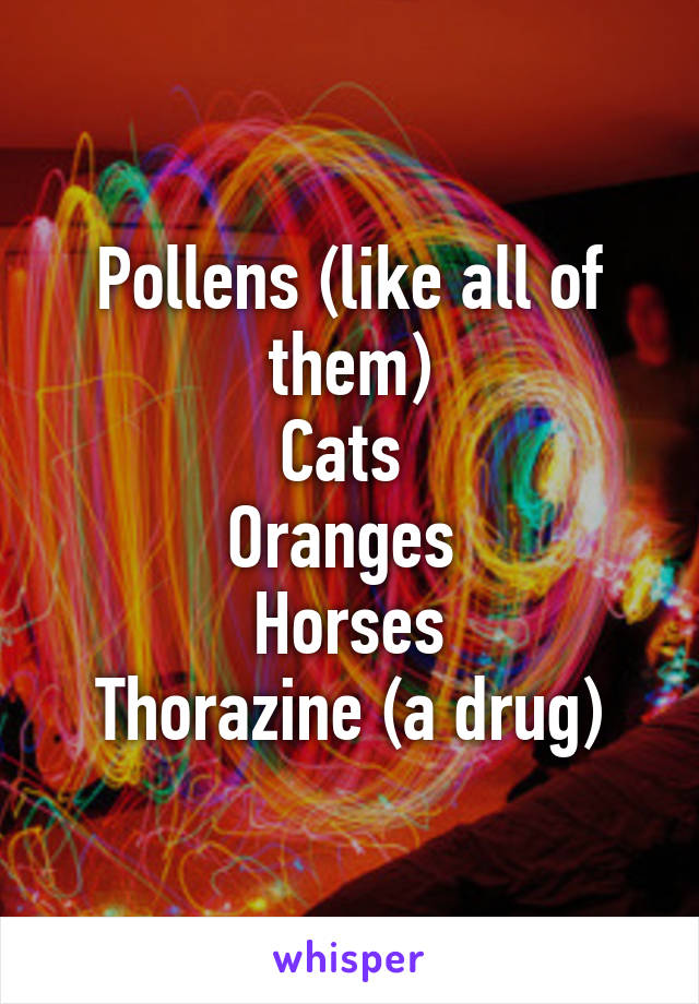 Pollens (like all of them)
Cats 
Oranges 
Horses
Thorazine (a drug)