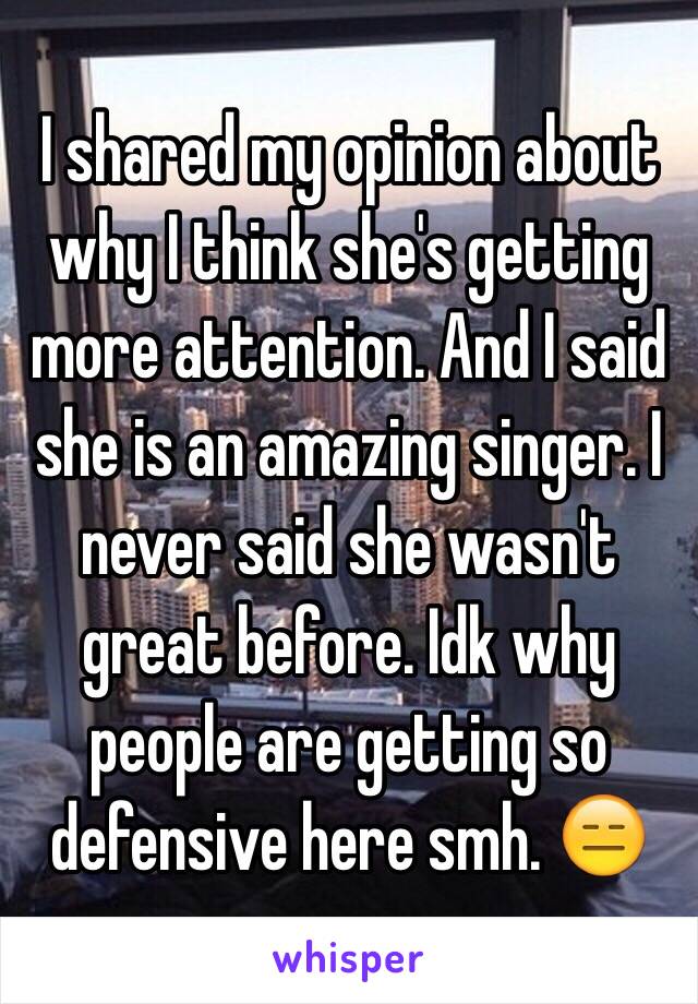 I shared my opinion about why I think she's getting more attention. And I said she is an amazing singer. I never said she wasn't great before. Idk why people are getting so defensive here smh. 😑