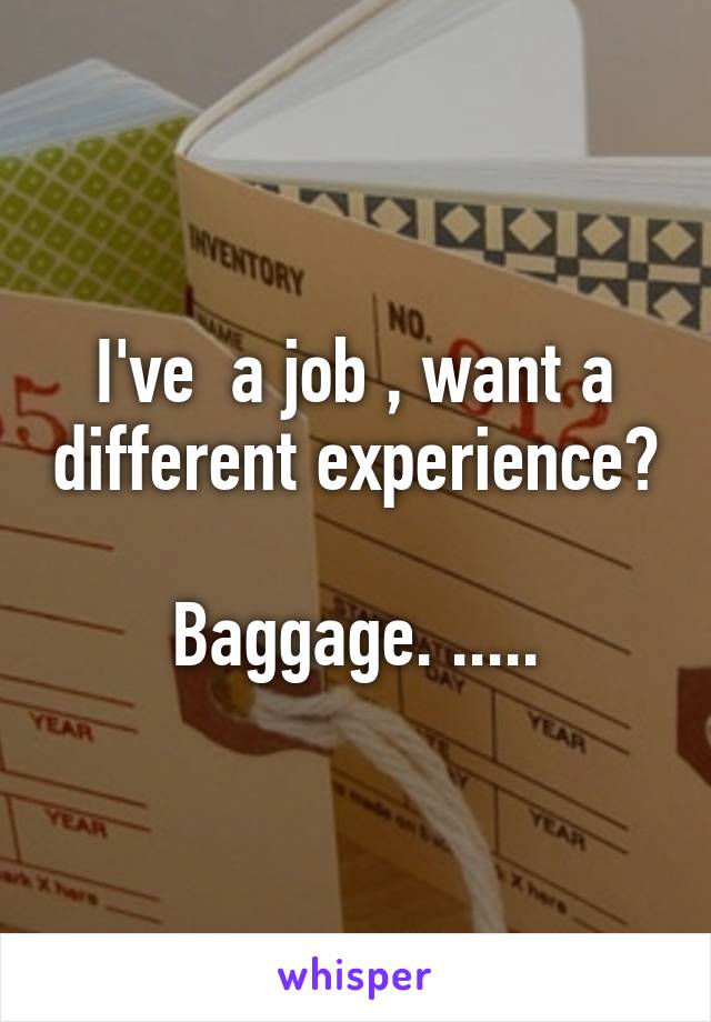 I've  a job , want a different experience? 
Baggage. .....