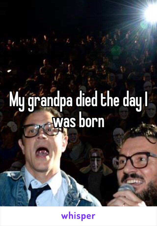 My grandpa died the day I was born 