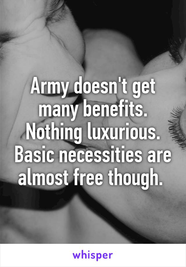 Army doesn't get many benefits. Nothing luxurious. Basic necessities are almost free though. 