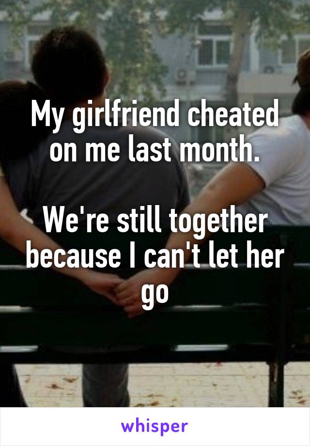 My girlfriend cheated on me last month.

We're still together because I can't let her go
