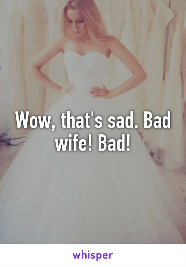 Wow, that's sad. Bad wife! Bad!